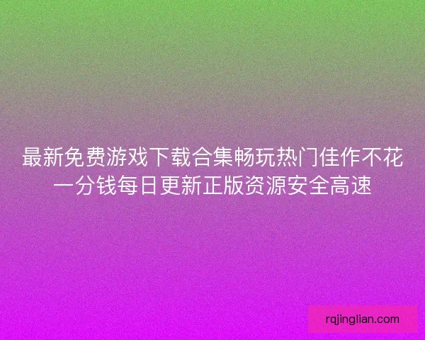 最新免费游戏下载合集畅玩热门佳作不花一分钱每日更新正版资源安全高速
