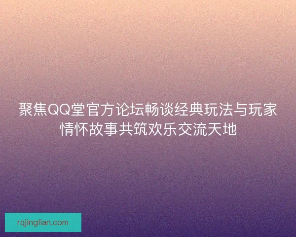 聚焦QQ堂官方论坛畅谈经典玩法与玩家情怀故事共筑欢乐交流天地