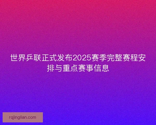 世界乒联正式发布2025赛季完整赛程安排与重点赛事信息